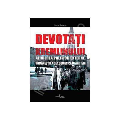 DEVOTATI KREMLINULUI. ALINIEREA POLITICII EXTERNE ROMANESTI LA CEA SOVIETICA IN ANII 50