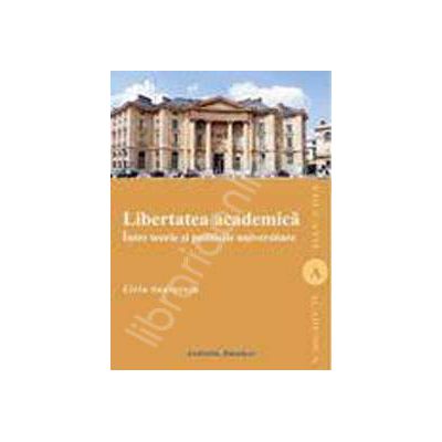 LIBERTATEA ACADEMICA. Intre teorie si politicile universitare