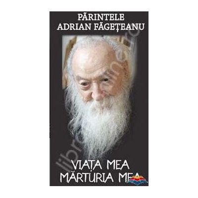 Parintele Adrian Fageteanu. Viata mea. Marturia mea