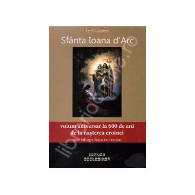 Sfanta Ioana dArc (Volum aniversar la 600 de ani de la nasterea eroinei. Text biling francez-roman)