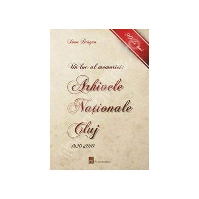 Un loc al memoriei. Arhivele Nationale Cluj: 1920-2010 (90 de ani)