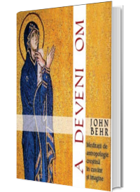 A deveni om. Meditatii de antropologie crestina in cuvant si imagine - John Behr