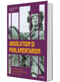 Absolutism si parlamentarism. Franta si Anglia in secolele al XVII-lea si al XVIII-lea. Volumul 25. Descopera istoria