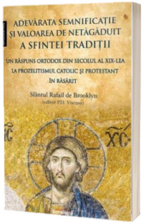 Adevarata semnificatie si valoarea de netagaduit a Sfintei Traditii. Un raspuns ortodox din secolul al XIX-lea la prozelitismul catolic si protestant in Rasarit