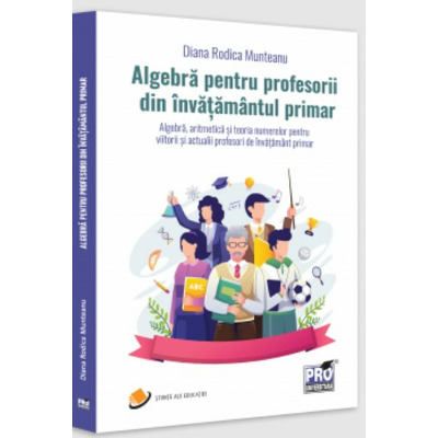 Algebra pentru profesorii din invatamantul primar. Algebra, aritmetica si teoria numerelor pentru viitorii si actualii profesori de invatamant primar