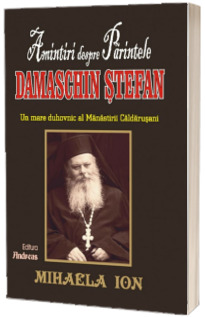 Amintiri despre Parintele Damaschin Stefan. Un mare duhovnic al manastirii Caldarusani