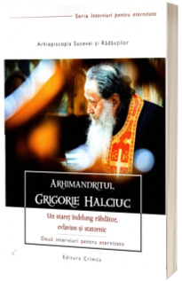 Arhimandritul Grigorie Halciuc. Un staret indelung rabdator, evlavios si statornic. Doua interviuri pentru eternitate