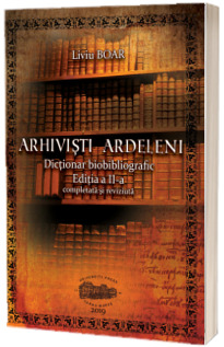 Arhivisti ardeleni. Dictionar biobibliografic. Editia a II-a, completata si revizuita (varianta color)