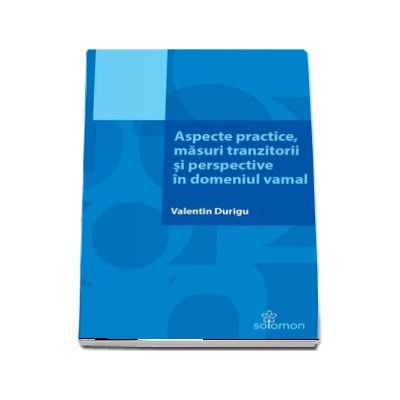 Aspecte practice, masuri tranzitorii si perspective in domeniul vamal - Valentin Durigu