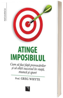 Atinge imposibilul! - Cum sa faci fata provocarilor si sa obtii succesul in viata, munca si sport (Greg Whyte)