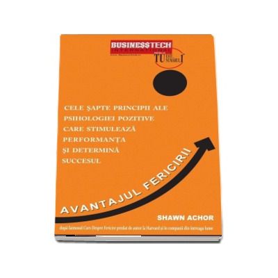 Avantajul Fericirii - Cele sapte principii ale psihologiei pozitive care stimuleaza performanta si determina succesul