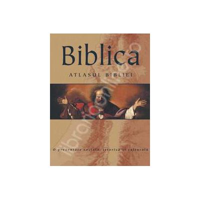 Biblica. Atlasul Bibliei (O prezentare sociala, istorica si culturala)