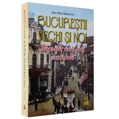 Bucurestii vechi si noi. Biografia unui oras cosmopolit