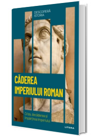 Caderea Imperiului Roman. Criza, decaderea si impartirea Imperiului. Volumul 8. Descopera istoria