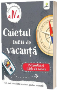 Caietul meu de vacanta, pentru clasa a IV-a. Matematica si stiinte ale naturii