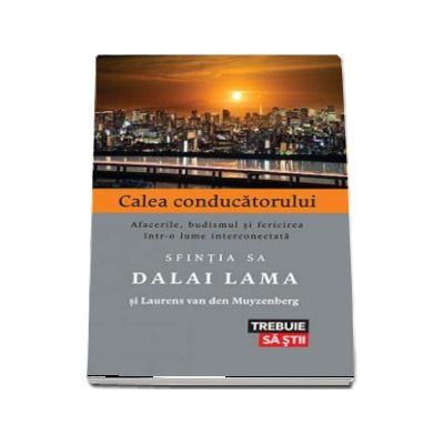 Calea conducatorului. Afacerile, budismul si fericirea intr-o lume interconectara. Sfintia Sa Dalai Lama si Laurens van den Muyzenberg