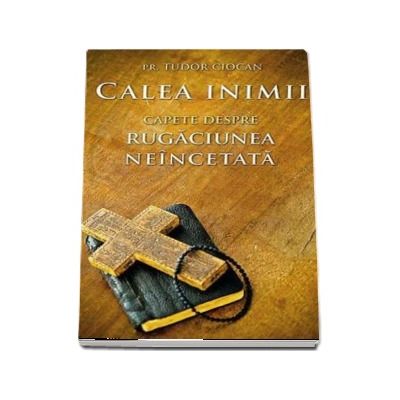 Calea inimii. Capete despre rugaciunea neincetata - Tudor Ciocan