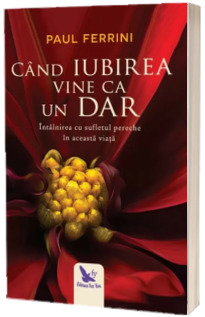 Cand iubirea vine ca un dar. Intalnirea cu sufletul pereche in aceasta viata - Paul Ferrini