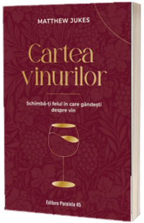 Cartea vinurilor. Schimba-ti felul in care gandesti despre vin