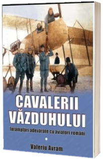 Cavalerii vazduhului. Intamplari adevarate cu aviatori romani