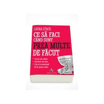 Ce sa faci cand sunt prea multe de facut - Sarcini mai putine - Rezultate mai bune - Cum sa economisesti 90 de minute zilnic - Laura Stack