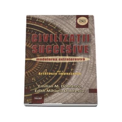 Civilizatii succesive, modelarea extraterestra - Volumul I - Artefacte importante (Emilian M. Dobrescu)