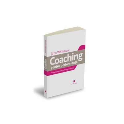 Coaching pentru performanta. Practica si principiile coachingului si ale leadershipului