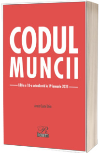 Codul muncii. Editia a 18-a actualizata la 19 ianuarie 2025