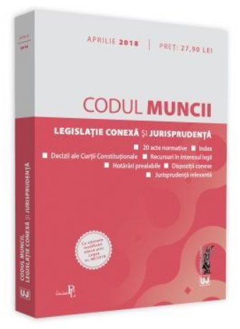 Codul muncii, legislatie conexa si jurisprudenta. Legislatie consolidata si index. Editia a 4-a, actualizata in aprilie 2018