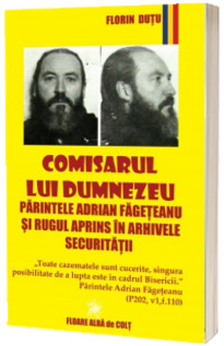Comisarul lui Dumnezeu - Parintele Adrian Fageteanu si Rugul Aprins in arhivele Securitatii