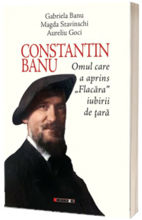 Constantin Banu. Omul care a aprins flacara iubirii de tara