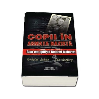 Copii in armata nazista. Cum am aparat Reichul hitlerist - Wilhelm Gehlen