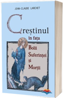 Crestinul in fata bolii, suferintei si mortii (Traducere din limba franceza de Marinela Bojin)