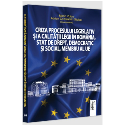 Criza procesului legislativ si a calitatii legii in Romania, stat de drept, democratic si social, membru al UE