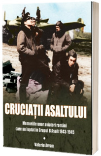 Cruciatii asaltului. Memoriile unor aviatori romani care au luptat in Grupul 8 Asalt 1943-1945