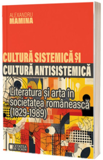 Cultura sistemica si cultura antisistemica. Literatura si arta in societatea romaneasca (1829-1989)