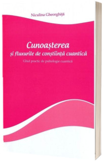 Cunoasterea si fluxurile de constiinta cuantica. Ghid practic de psihologie cuantica