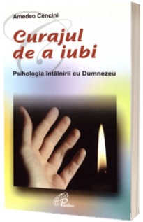 Curajul de a iubi. Psihologia intalnirii cu Dumnezeu