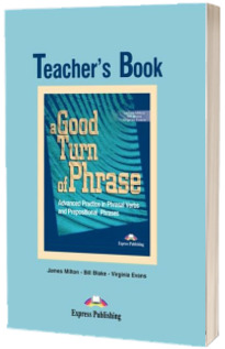 Curs de limba engleza (Vocabular) Teachers Book. A good turn of phrase (Advanced Practice in Phrasal Verbs and Prepositional Phrases)