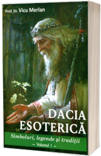 Dacia esoterica. Simboluri, legende si traditii. Volumul I