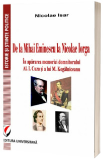 De la Mihai Eminescu la Nicolae Iorga. In apararea memoriei domnitorului Al. I. Cuza si a lui M. Kogalniceanu