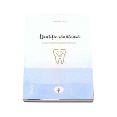 Dentitie sanatoasa - Sa ne ingrijim natural dantura (Sorina Soescu)