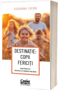 DESTINATIE: COPII FERICITI. Ghid practic pentru a fi parinti mai buni