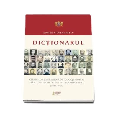 Dictionarul clericilor si mirenilor ortodocsi romani marturisitori in detentia comunista (1945-1964)