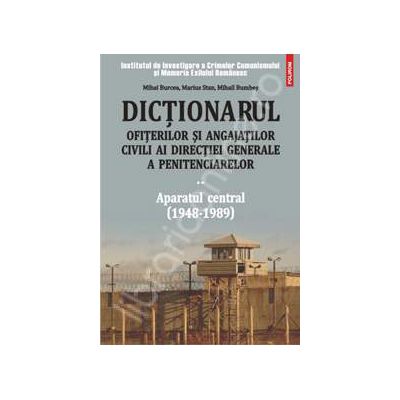 Dictionarul ofiterilor si angajatilor civili ai Directiei Generale a Penitenciarelor. Volumul II: Aparatul central (1948-1989)