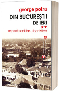 Din Bucurestii de ieri. Aspecte edilitar-urbanistice - Volumul II