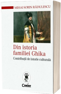 Din istoria familiei Ghika. Contributii de istorie culturala - Mihai Sorin Radulescu