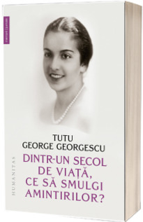 Dintr-un secol de viata, ce sa smulgi amintirilor? Georgescu, Tutu George HUMANITAS