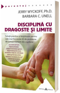 Disciplina cu dragoste si limite. Solutii practice si linistitoare pentru cele mai frecvente 43 de probleme de comportament din copilarie