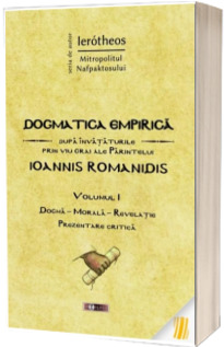 Dogmatica empirica dupa invataturile prin viu grai ale Parintelui Ioannis Romanidis. Volumul I